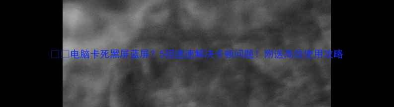 图片 📱💻电脑卡死黑屏蓝屏？5招速速解决卡顿问题！附送高效使用攻略