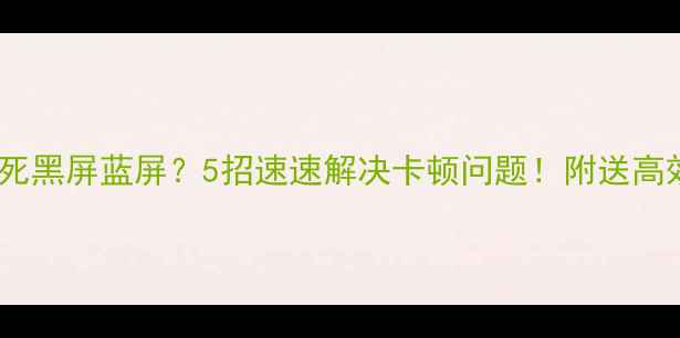 图片 📱💻电脑卡死黑屏蓝屏？5招速速解决卡顿问题！附送高效使用攻略1