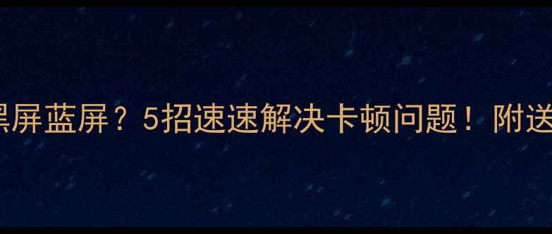 图片 📱💻电脑卡死黑屏蓝屏？5招速速解决卡顿问题！附送高效使用攻略2