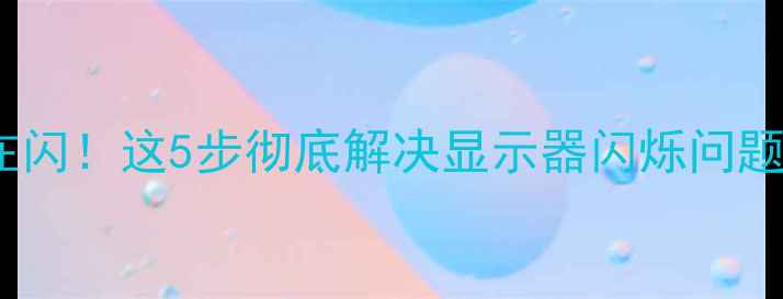 电脑屏幕总在闪这5步彻底解决显示器闪烁问题附实测效果
