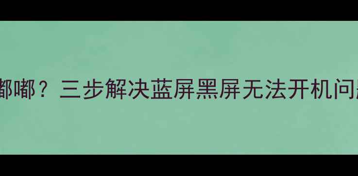 图片 📱💻电脑开机三声嘟嘟嘟？三步解决蓝屏黑屏无法开机问题！附详细排查指南1