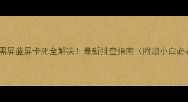 图片 📱💻电脑开机黑屏蓝屏卡死全解决！最新排查指南（附赠小白必看保养技巧）1