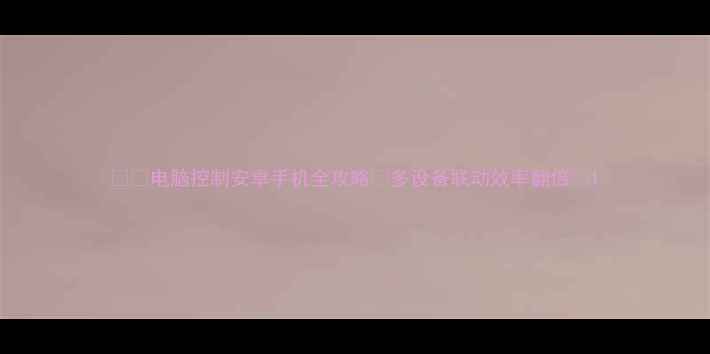 图片 📱💻电脑控制安卓手机全攻略✨多设备联动效率翻倍🔥1