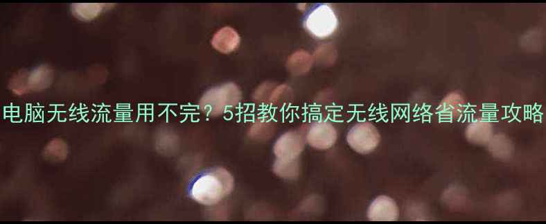 图片 📱💻电脑无线流量用不完？5招教你搞定无线网络省流量攻略！🔥