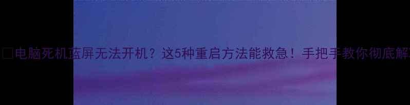图片 📱💻电脑死机蓝屏无法开机？这5种重启方法能救急！手把手教你彻底解决