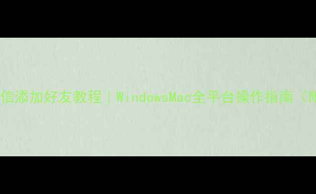 图片 📱💻电脑版微信添加好友教程｜WindowsMac全平台操作指南（附常见问题）2