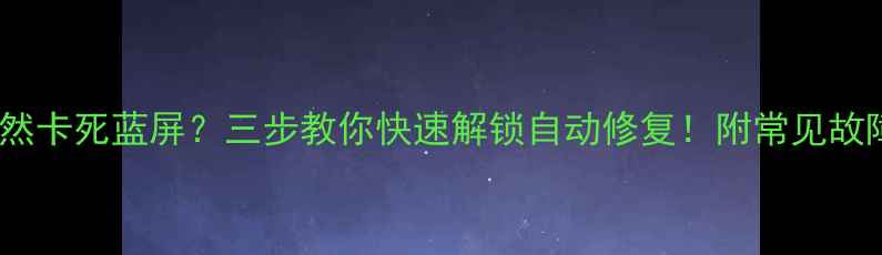 图片 📱💻电脑突然卡死蓝屏？三步教你快速解锁自动修复！附常见故障排查指南1