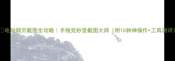 图片 📱💻电脑网页截图全攻略｜手残党秒变截图大师（附10种神操作+工具测评）1