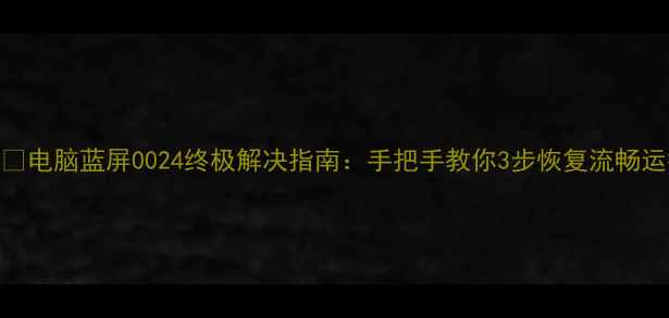 图片 📱💻电脑蓝屏0024终极解决指南：手把手教你3步恢复流畅运行