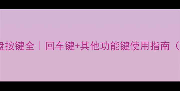 电脑键盘按键全回车键其他功能键使用指南新手必看