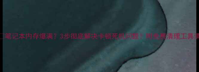 图片 📱💻笔记本内存爆满？3步彻底解决卡顿死机问题！附免费清理工具清单
