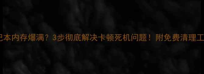 图片 📱💻笔记本内存爆满？3步彻底解决卡顿死机问题！附免费清理工具清单2