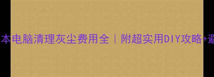 图片 📱💻笔记本电脑清理灰尘费用全｜附超实用DIY攻略+避坑指南1