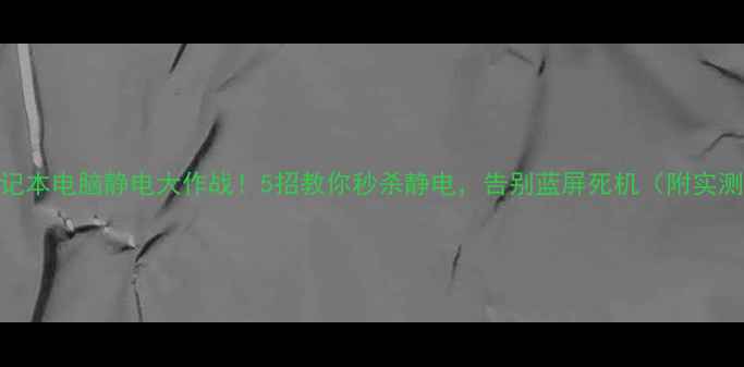 图片 📱💻笔记本电脑静电大作战！5招教你秒杀静电，告别蓝屏死机（附实测攻略）