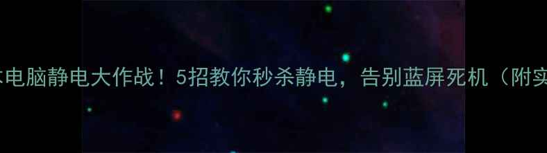图片 📱💻笔记本电脑静电大作战！5招教你秒杀静电，告别蓝屏死机（附实测攻略）2