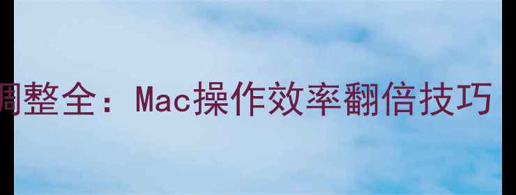 图片 📱💻苹果电脑快捷键调整全：Mac操作效率翻倍技巧（附保姆级使用指南）