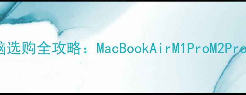 苹果电脑选购全攻略MacBookAirM1ProM2Pro深度测评