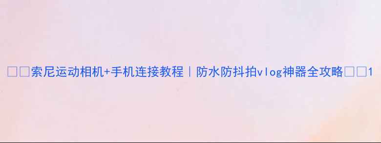 图片 📱📸索尼运动相机+手机连接教程｜防水防抖拍vlog神器全攻略🌊🔥1