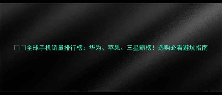 图片 📱🔥全球手机销量排行榜：华为、苹果、三星霸榜！选购必看避坑指南