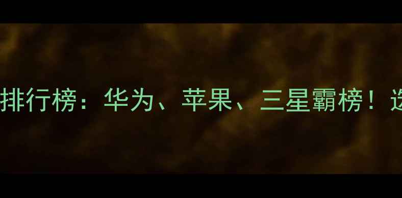 图片 📱🔥全球手机销量排行榜：华为、苹果、三星霸榜！选购必看避坑指南1