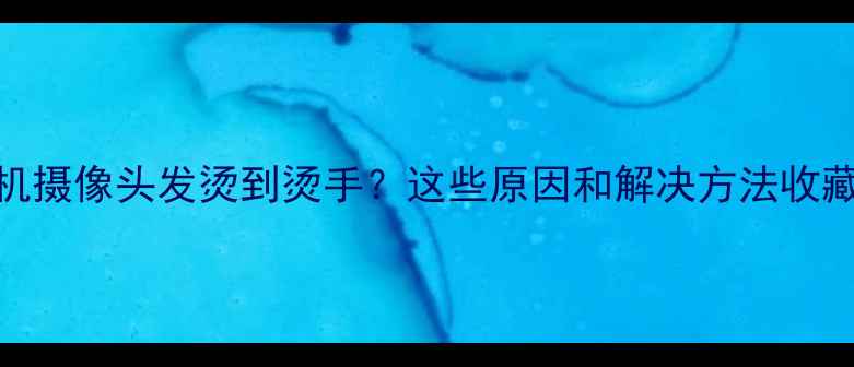 图片 📱🔥手机摄像头发烫到烫手？这些原因和解决方法收藏好！💡