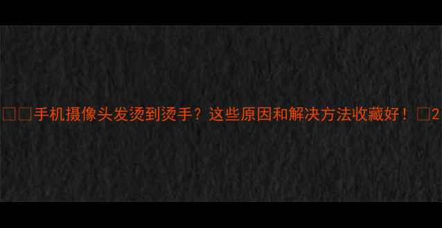 图片 📱🔥手机摄像头发烫到烫手？这些原因和解决方法收藏好！💡2