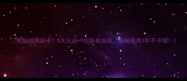 图片 📲电脑越用越卡？5大元凶+9招急救指南，流畅使用3年不卡顿！1