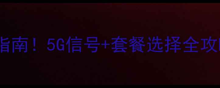 图片 📶手机网络运营商避坑指南！5G信号+套餐选择全攻略（附运营商对比表）2