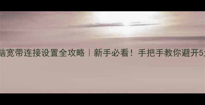 图片 📶电脑宽带连接设置全攻略｜新手必看！手把手教你避开5大坑2