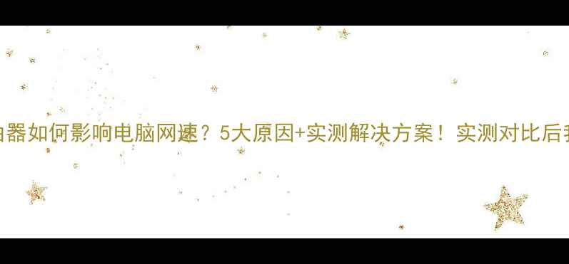 图片 📶路由器如何影响电脑网速？5大原因+实测解决方案！实测对比后我悟了