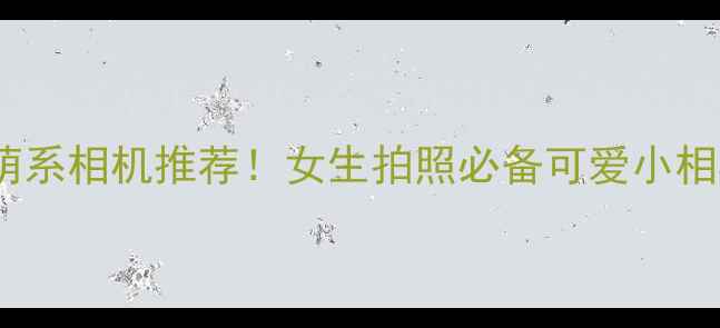 图片 📸10款萌系相机推荐！女生拍照必备可爱小相机清单2