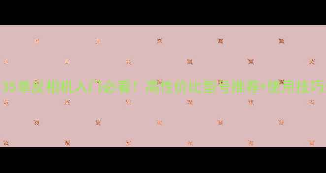 图片 📸135单反相机入门必看！高性价比型号推荐+使用技巧全2