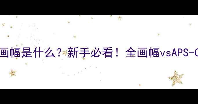 图片 📸135相机画幅是什么？新手必看！全画幅vsAPS-C对比指南1