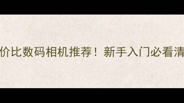 图片 📸3000元价位高性价比数码相机推荐！新手入门必看清单（附真实测评）