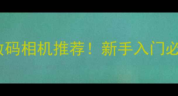 图片 📸3000元价位高性价比数码相机推荐！新手入门必看清单（附真实测评）2