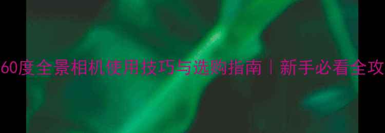 图片 📸360度全景相机使用技巧与选购指南｜新手必看全攻略2