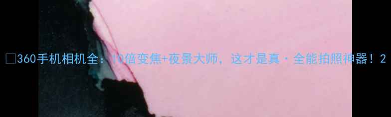 图片 📸360手机相机全：10倍变焦+夜景大师，这才是真·全能拍照神器！2