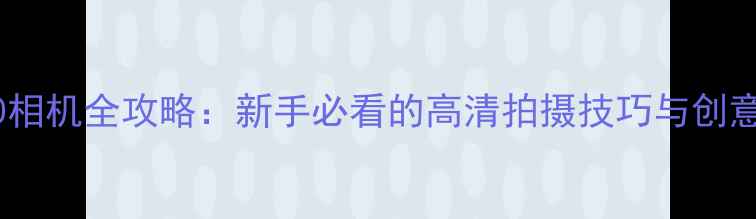 图片 📸360相机全攻略：新手必看的高清拍摄技巧与创意玩法