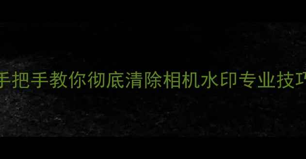 图片 📸3步搞定！手把手教你彻底清除相机水印专业技巧不伤画质📸1