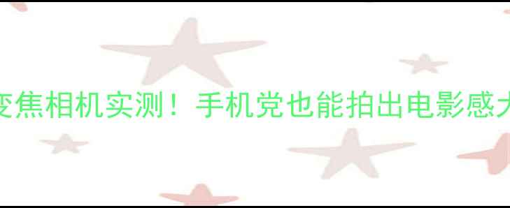 4倍变焦相机实测手机党也能拍出电影感大片