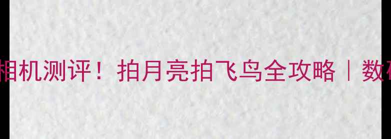 图片 📸50倍超长焦相机测评！拍月亮拍飞鸟全攻略｜数码党必看干货2