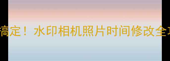 图片 📸5步搞定！水印相机照片时间修改全攻略📸