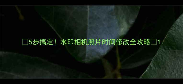 5步搞定水印相机照片时间修改全攻略