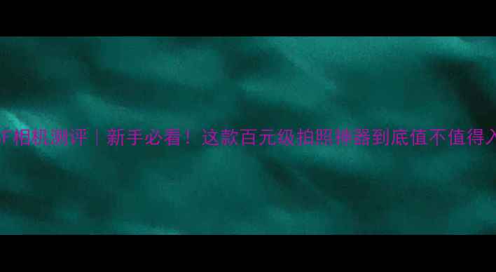 图片 📸653F相机测评｜新手必看！这款百元级拍照神器到底值不值得入手？