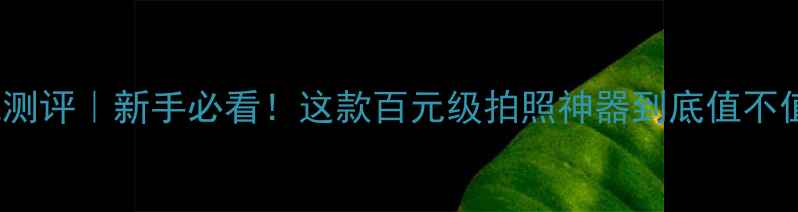 图片 📸653F相机测评｜新手必看！这款百元级拍照神器到底值不值得入手？1