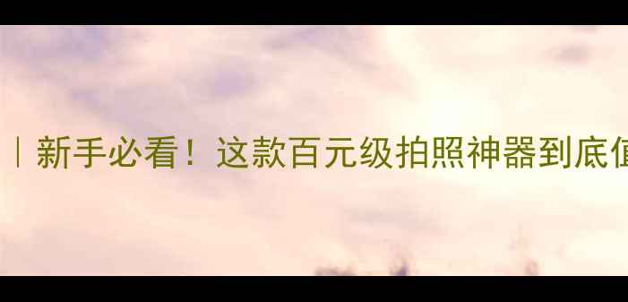 图片 📸653F相机测评｜新手必看！这款百元级拍照神器到底值不值得入手？2