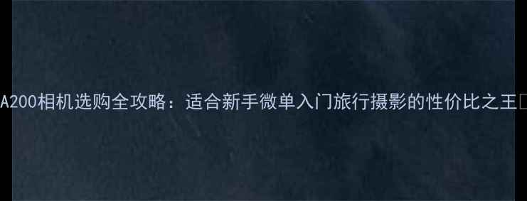 图片 📸A200相机选购全攻略：适合新手微单入门旅行摄影的性价比之王📸2