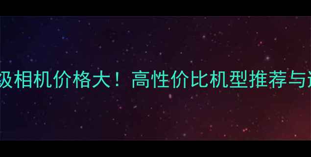 图片 📸BenQ入门级相机价格大！高性价比机型推荐与避坑指南📸1