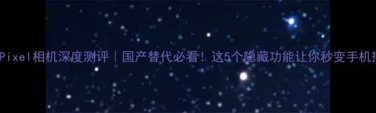 图片 📸GooglePixel相机深度测评｜国产替代必看！这5个隐藏功能让你秒变手机摄影大神2