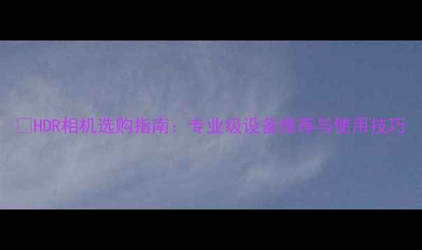 图片 📸HDR相机选购指南：专业级设备推荐与使用技巧